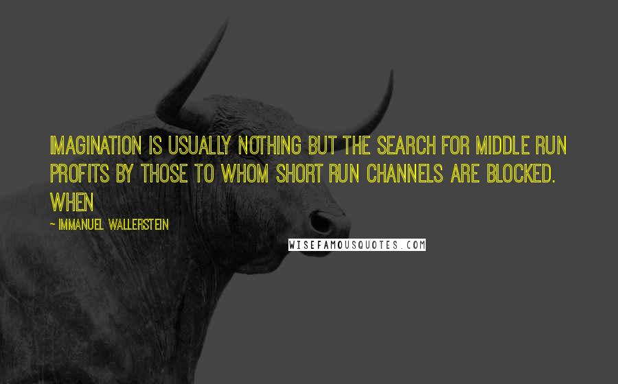 Immanuel Wallerstein quotes: Imagination is usually nothing but the search for middle run profits by those to whom short run channels are blocked. When