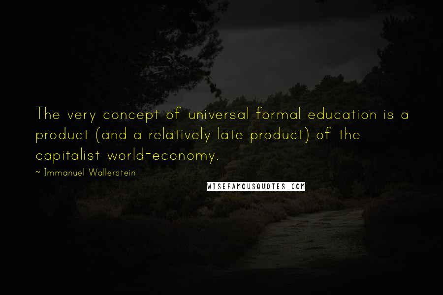 Immanuel Wallerstein quotes: The very concept of universal formal education is a product (and a relatively late product) of the capitalist world-economy.