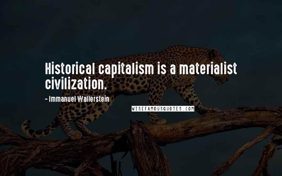 Immanuel Wallerstein quotes: Historical capitalism is a materialist civilization.