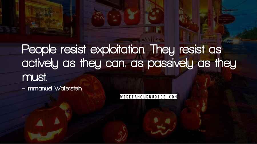 Immanuel Wallerstein quotes: People resist exploitation. They resist as actively as they can, as passively as they must.