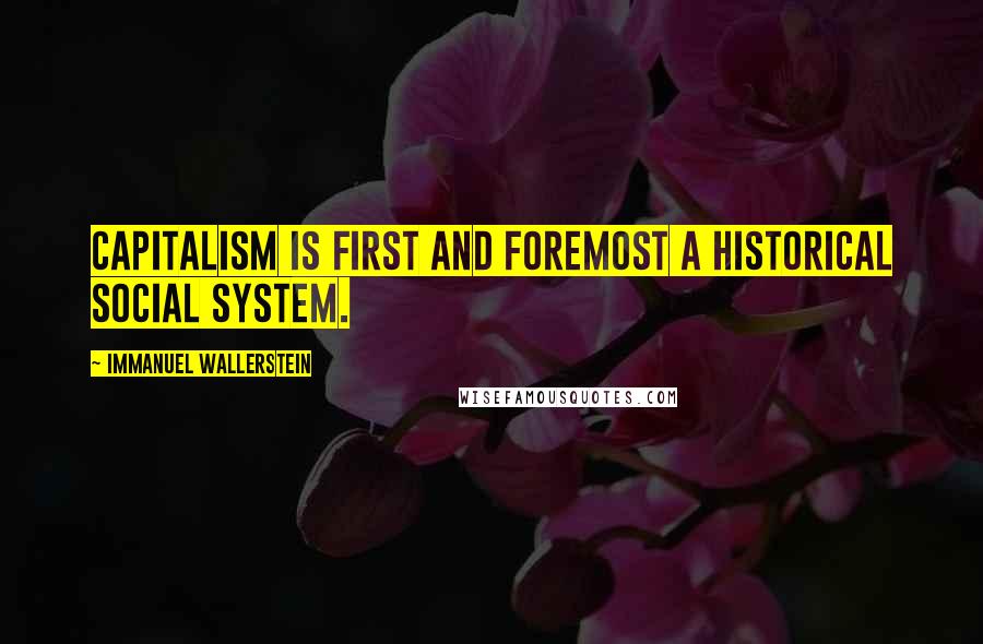 Immanuel Wallerstein quotes: Capitalism is first and foremost a historical social system.