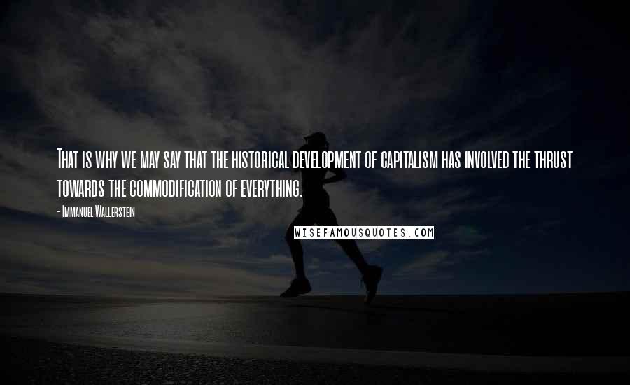 Immanuel Wallerstein quotes: That is why we may say that the historical development of capitalism has involved the thrust towards the commodification of everything.