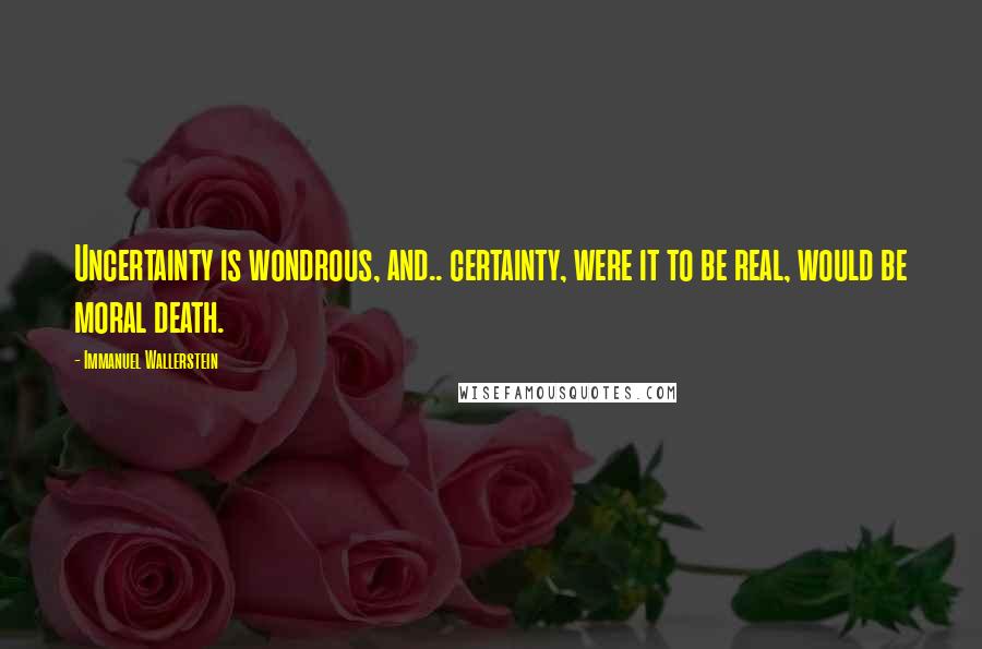 Immanuel Wallerstein quotes: Uncertainty is wondrous, and.. certainty, were it to be real, would be moral death.