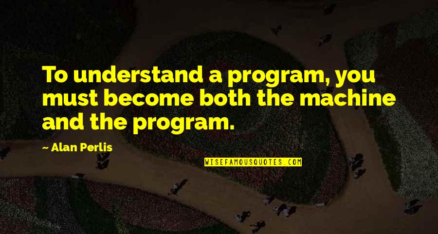 Immaterialism Quotes By Alan Perlis: To understand a program, you must become both