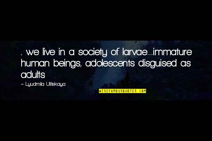 Immature And Or Quotes By Lyudmila Ulitskaya: ... we live in a society of larvae--immature