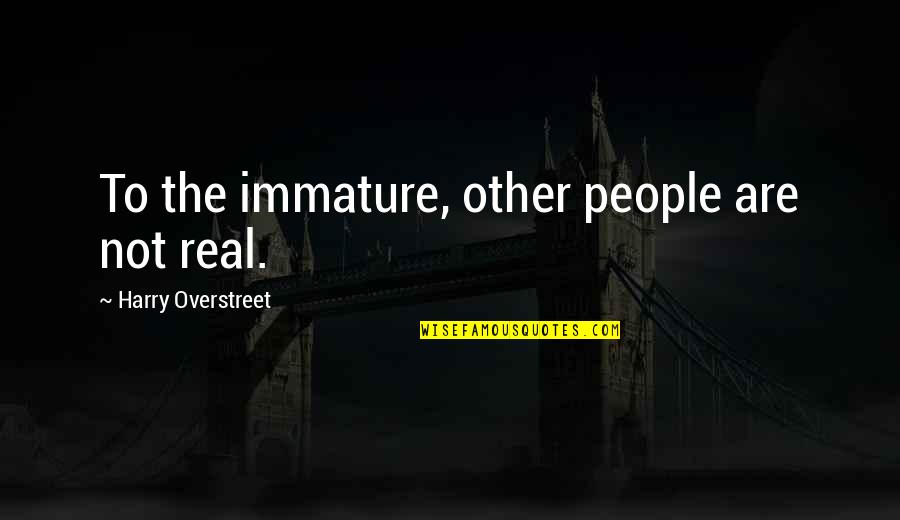Immaturity And Maturity Quotes By Harry Overstreet: To the immature, other people are not real.