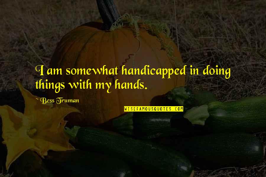 Immediatly Quotes By Bess Truman: I am somewhat handicapped in doing things with Immediatly Quotes By Bess Truman: I am somewhat handicapped in doing things with