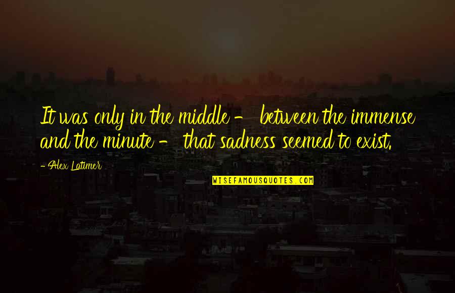Immense Sadness Quotes By Alex Latimer: It was only in the middle - between Immense Sadness Quotes By Alex Latimer: It was only in the middle - between