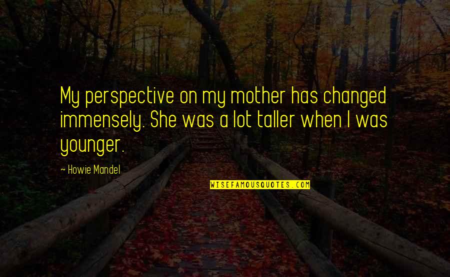 Immensely Quotes By Howie Mandel: My perspective on my mother has changed immensely. Immensely Quotes By Howie Mandel: My perspective on my mother has changed immensely.