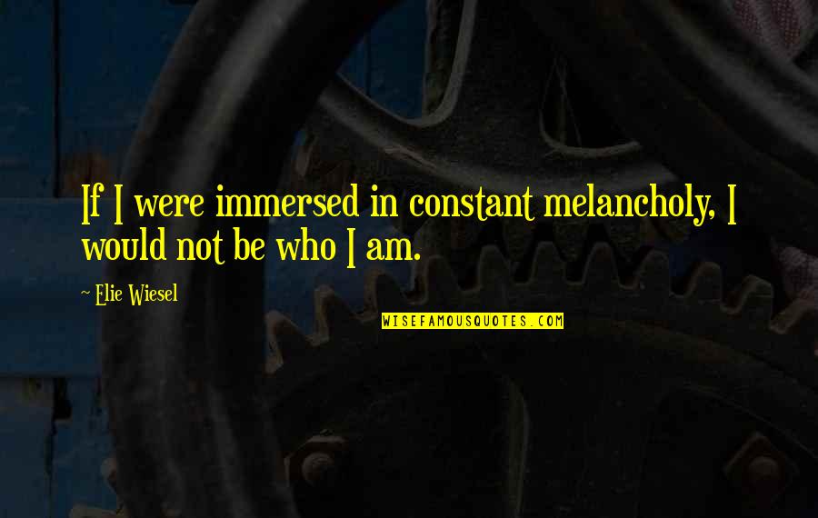 Immersed Quotes By Elie Wiesel: If I were immersed in constant melancholy, I