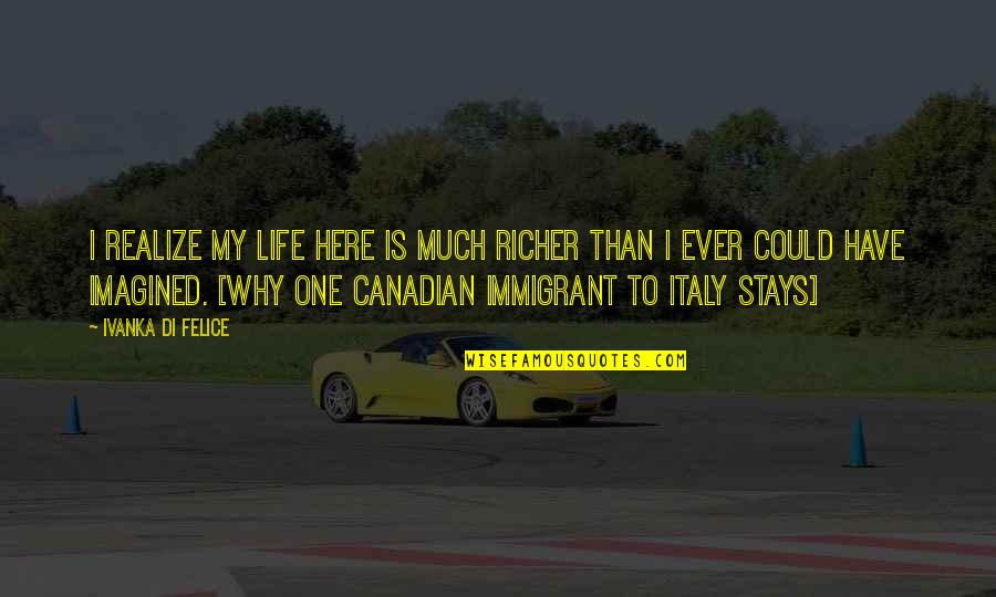 Immigrant Quotes By Ivanka Di Felice: I realize my life here is much richer Immigrant Quotes By Ivanka Di Felice: I realize my life here is much richer