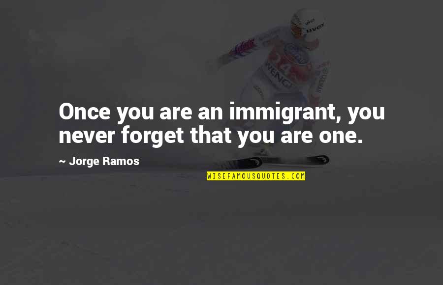 Immigrant Quotes By Jorge Ramos: Once you are an immigrant, you never forget