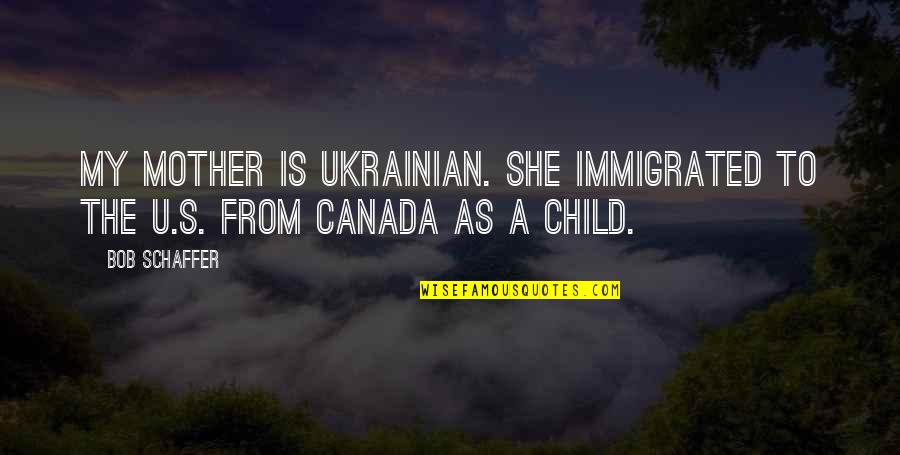 Immigrated Quotes By Bob Schaffer: My mother is Ukrainian. She immigrated to the