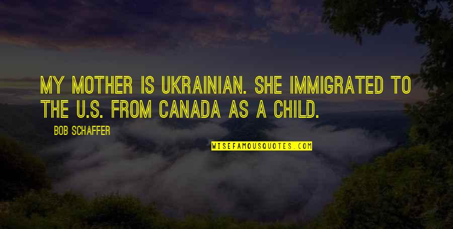 Immigrated To Canada Quotes By Bob Schaffer: My mother is Ukrainian. She immigrated to the