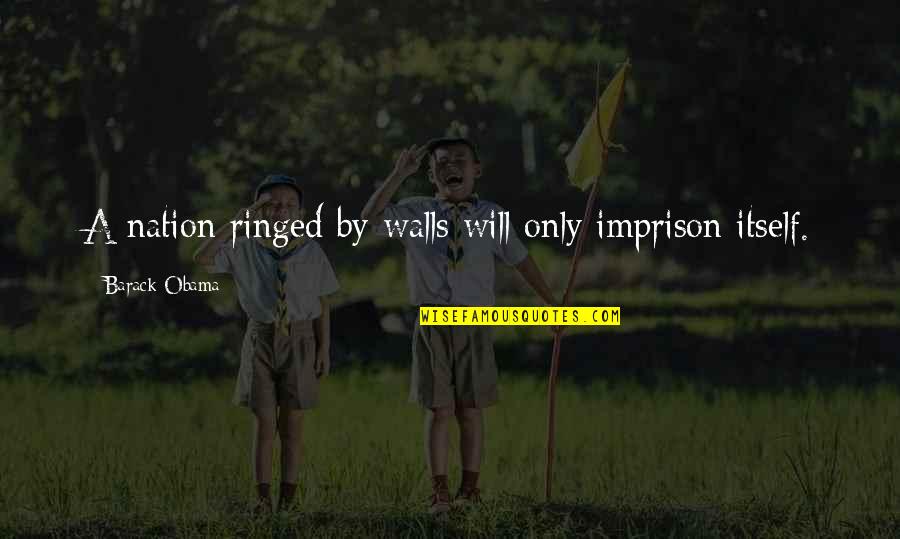 Immigration In Us Quotes By Barack Obama: A nation ringed by walls will only imprison Immigration In Us Quotes By Barack Obama: A nation ringed by walls will only imprison