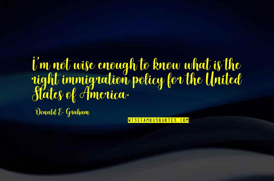 Immigration Policy Quotes By Donald E. Graham: I'm not wise enough to know what is