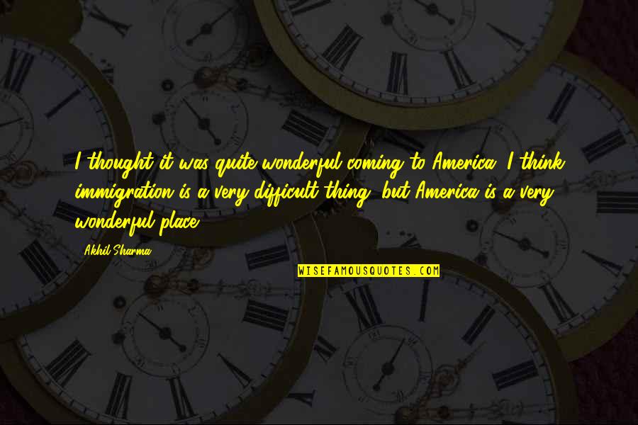 Immigration Quotes By Akhil Sharma: I thought it was quite wonderful coming to