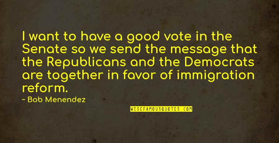 Immigration Quotes By Bob Menendez: I want to have a good vote in