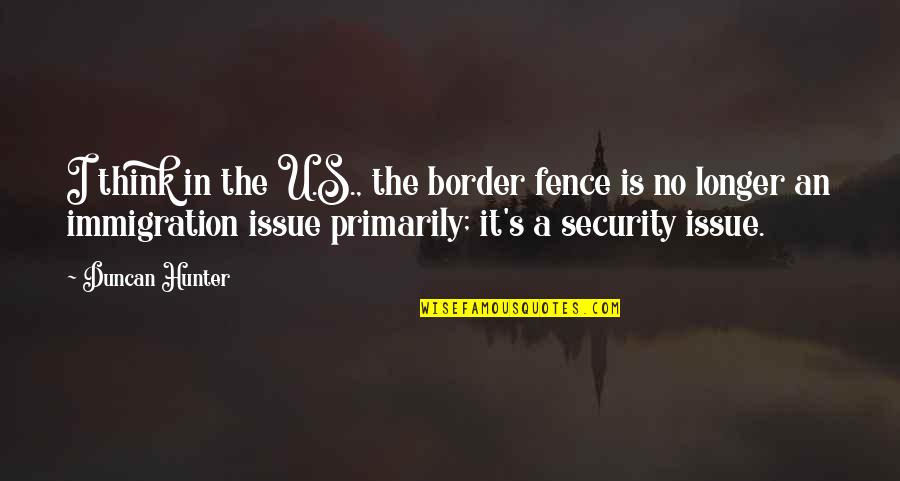 Immigration Quotes By Duncan Hunter: I think in the U.S., the border fence