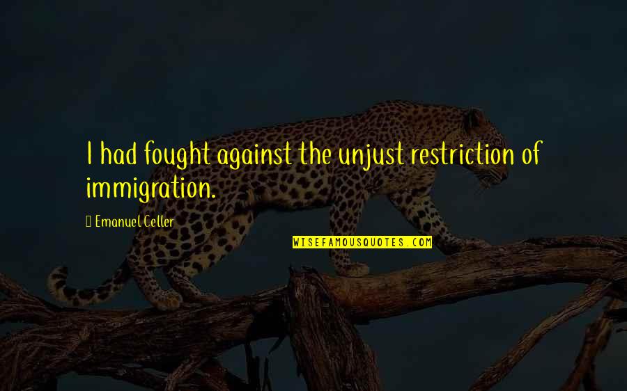 Immigration Quotes By Emanuel Celler: I had fought against the unjust restriction of