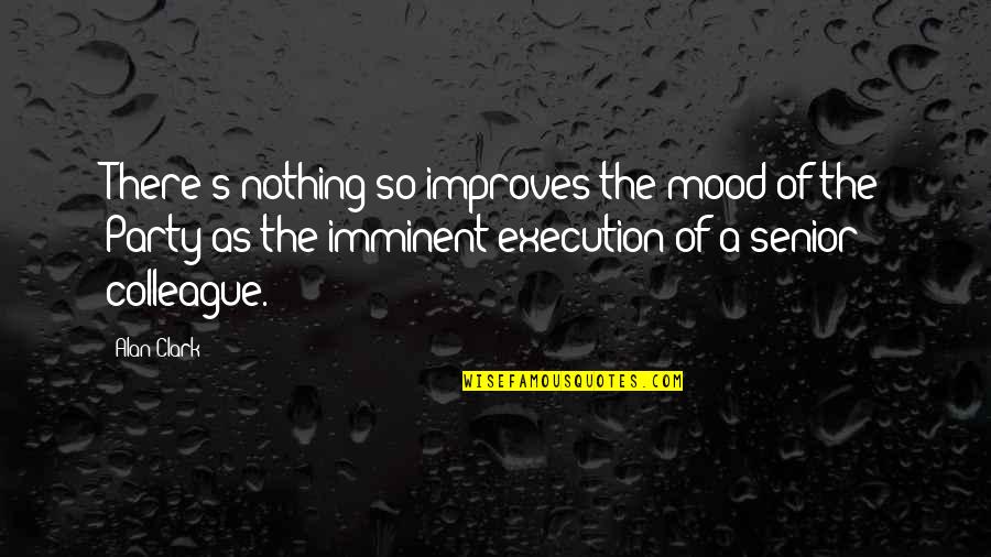 Imminent Quotes By Alan Clark: There's nothing so improves the mood of the Imminent Quotes By Alan Clark: There's nothing so improves the mood of the