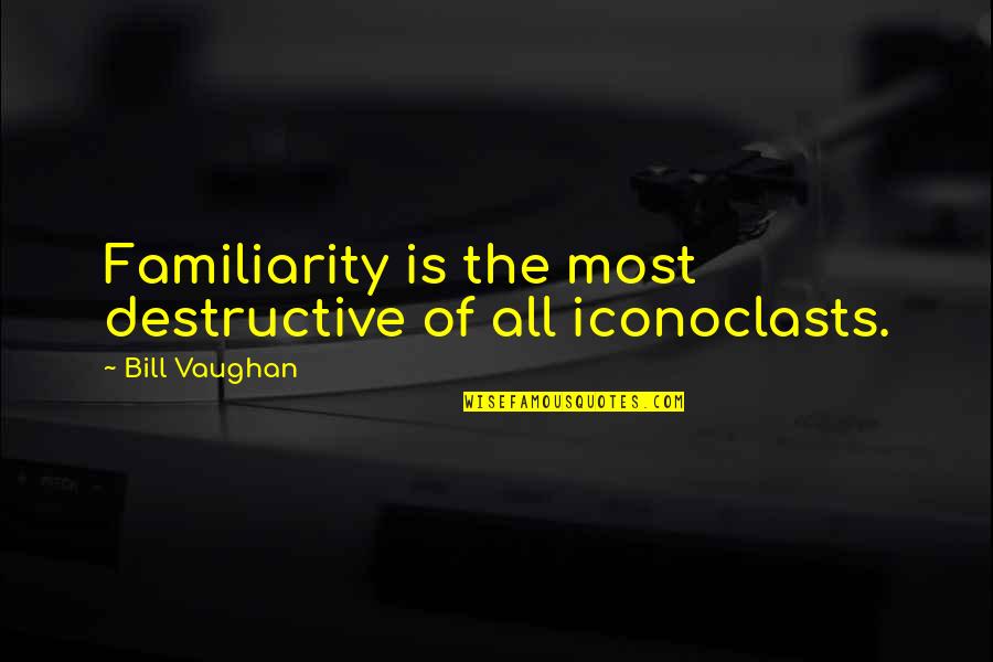 Immitators Quotes By Bill Vaughan: Familiarity is the most destructive of all iconoclasts.