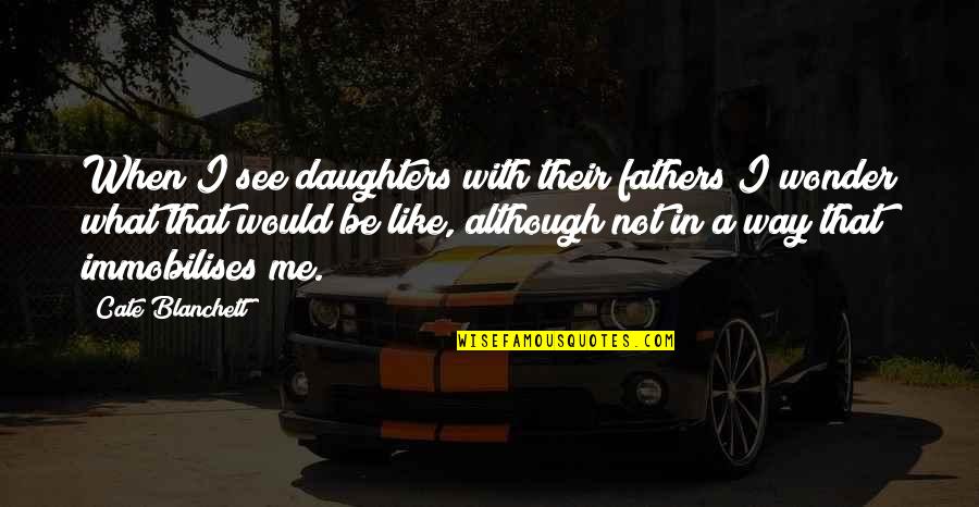 Immobilises Quotes By Cate Blanchett: When I see daughters with their fathers I
