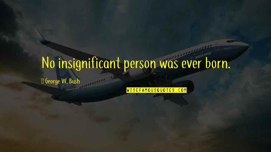 Immobilises Quotes By George W. Bush: No insignificant person was ever born.