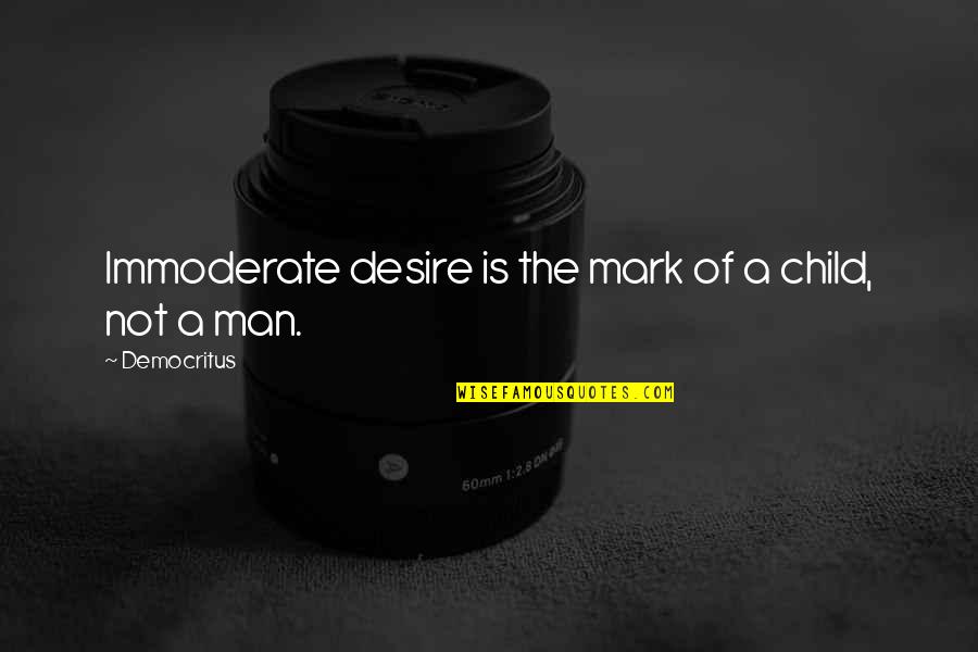 Immoderate Quotes By Democritus: Immoderate desire is the mark of a child, Immoderate Quotes By Democritus: Immoderate desire is the mark of a child,