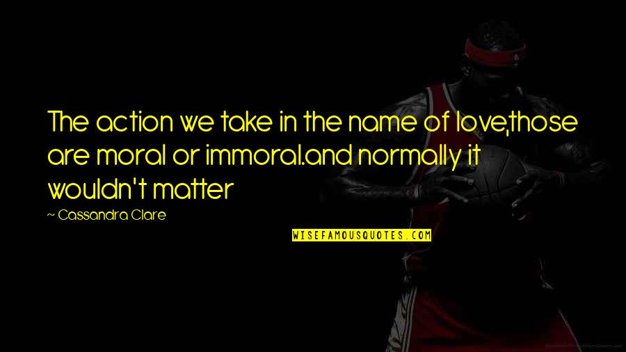 Immoral And Moral Quotes By Cassandra Clare: The action we take in the name of