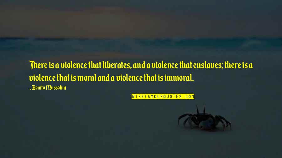 Immoral Quotes By Benito Mussolini: There is a violence that liberates, and a