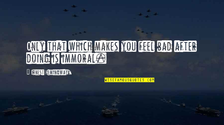 Immoral Quotes By Ernest Hemingway,: Only that which makes you feel bad after