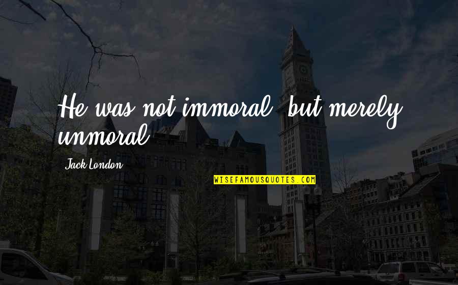 Immoral Quotes By Jack London: He was not immoral, but merely unmoral.