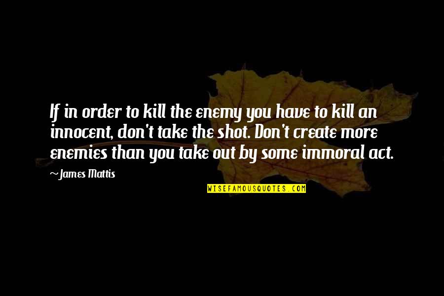 Immoral Quotes By James Mattis: If in order to kill the enemy you