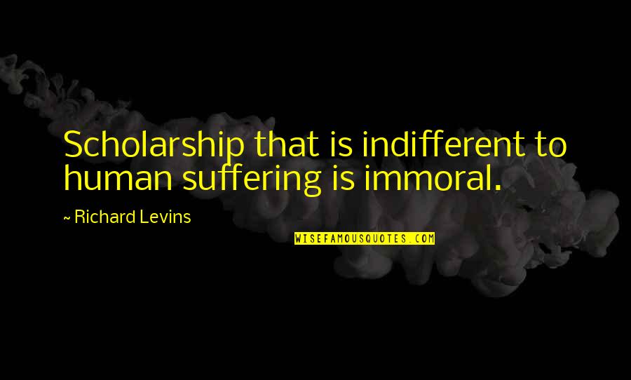 Immoral Quotes By Richard Levins: Scholarship that is indifferent to human suffering is