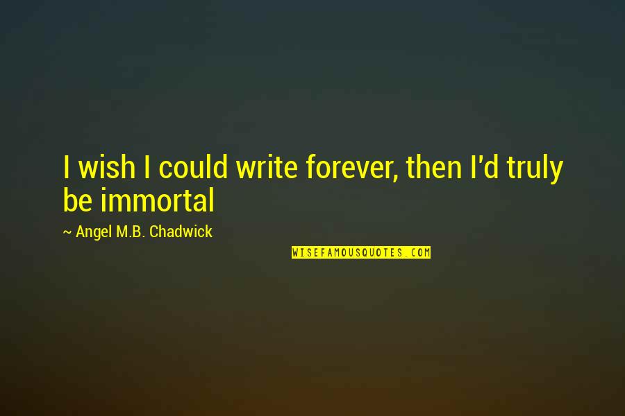 Immortal Philosophy Quotes By Angel M.B. Chadwick: I wish I could write forever, then I'd Immortal Philosophy Quotes By Angel M.B. Chadwick: I wish I could write forever, then I'd