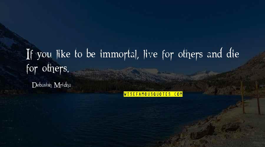Immortal Philosophy Quotes By Debasish Mridha: If you like to be immortal, live for Immortal Philosophy Quotes By Debasish Mridha: If you like to be immortal, live for