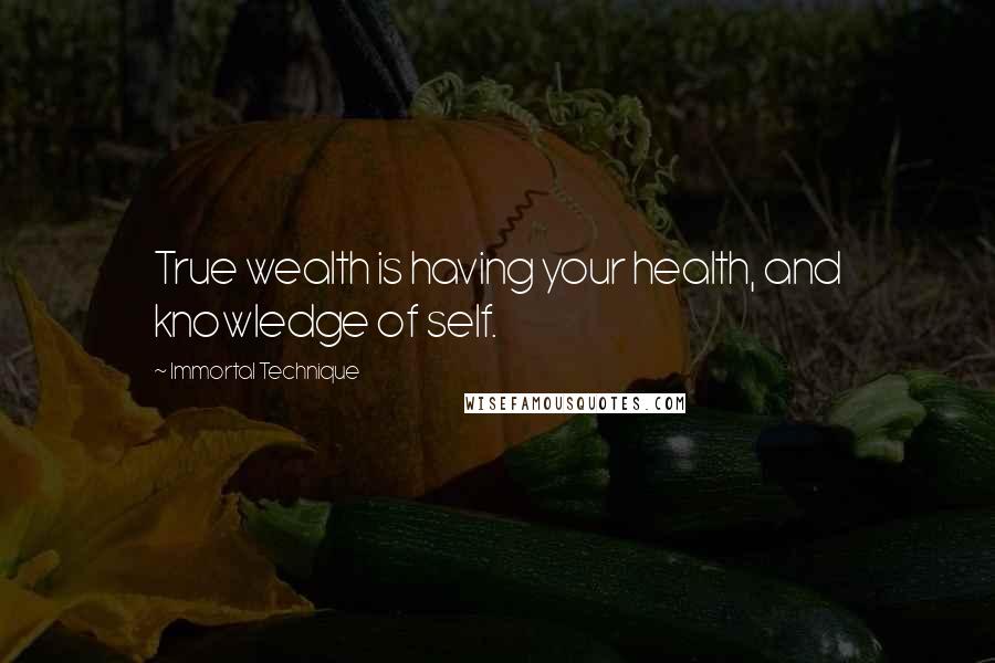 Immortal Technique quotes: True wealth is having your health, and knowledge of self.