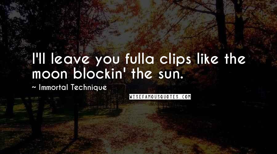 Immortal Technique quotes: I'll leave you fulla clips like the moon blockin' the sun.