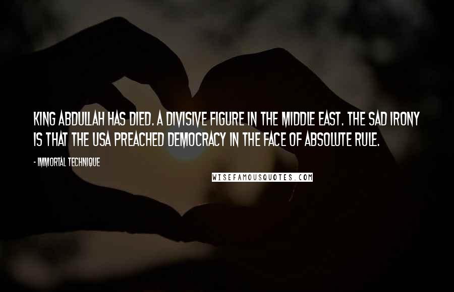 Immortal Technique quotes: King Abdullah has died. A divisive figure in the Middle East. The sad irony is that the USA preached democracy in the face of absolute rule. Immortal Technique quotes: King Abdullah has died. A divisive figure in the Middle East. The sad irony is that the USA preached democracy in the face of absolute rule.