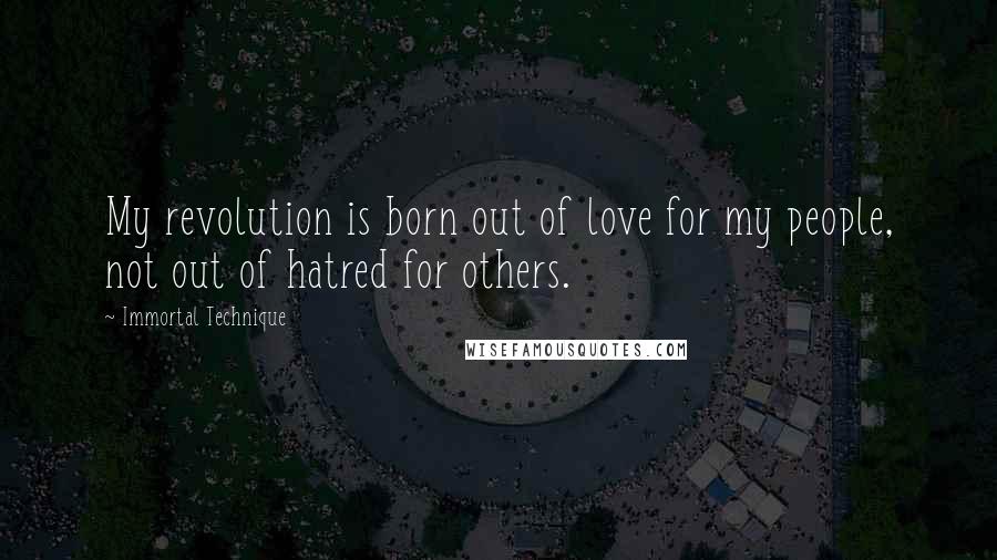 Immortal Technique quotes: My revolution is born out of love for my people, not out of hatred for others.