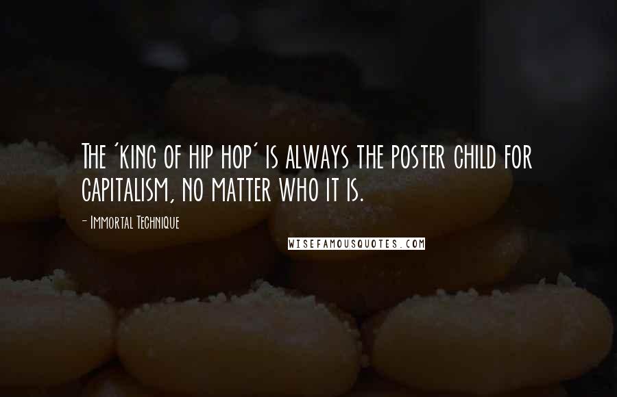 Immortal Technique quotes: The 'king of hip hop' is always the poster child for capitalism, no matter who it is.