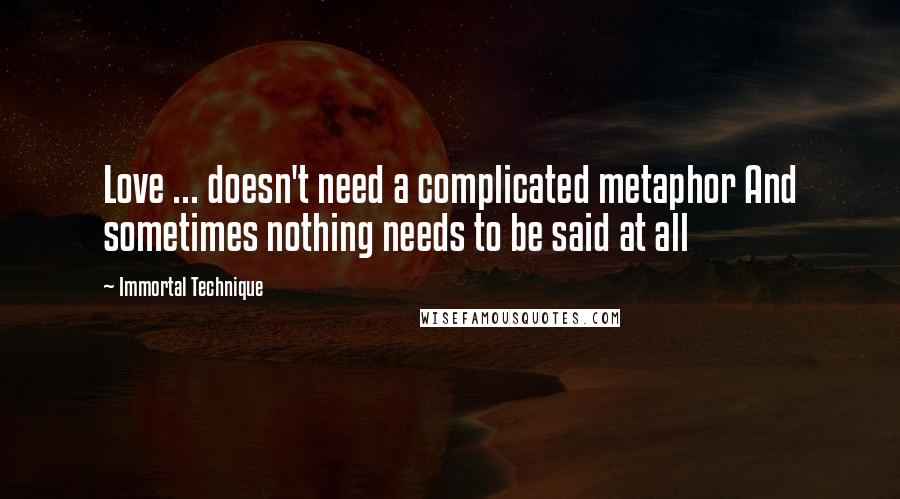 Immortal Technique quotes: Love ... doesn't need a complicated metaphor And sometimes nothing needs to be said at all