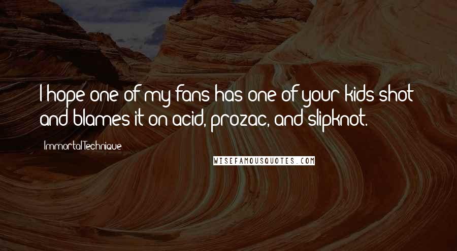 Immortal Technique quotes: I hope one of my fans has one of your kids shot: and blames it on acid, prozac, and slipknot.