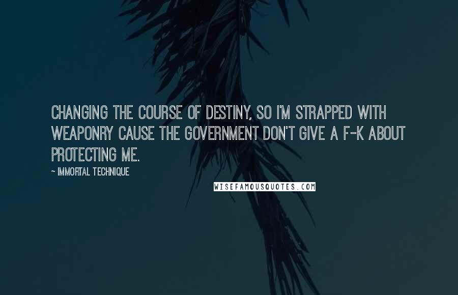 Immortal Technique quotes: Changing the course of destiny, so I'm strapped with weaponry cause the government don't give a f-k about protecting me. Immortal Technique quotes: Changing the course of destiny, so I'm strapped with weaponry cause the government don't give a f-k about protecting me.