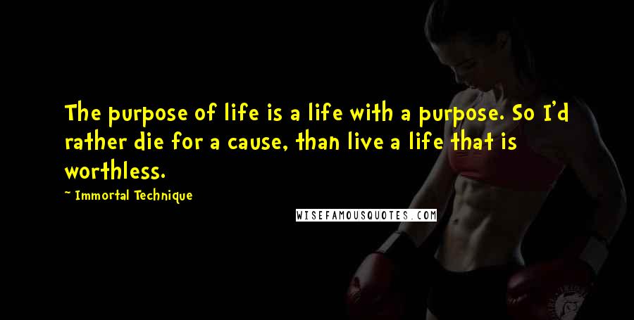 Immortal Technique quotes: The purpose of life is a life with a purpose. So I'd rather die for a cause, than live a life that is worthless. Immortal Technique quotes: The purpose of life is a life with a purpose. So I'd rather die for a cause, than live a life that is worthless.