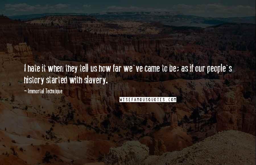 Immortal Technique quotes: I hate it when they tell us how far we've came to be; as if our people's history started with slavery. Immortal Technique quotes: I hate it when they tell us how far we've came to be; as if our people's history started with slavery.