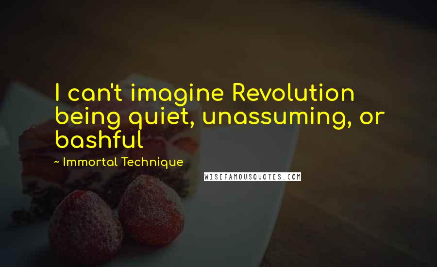 Immortal Technique quotes: I can't imagine Revolution being quiet, unassuming, or bashful