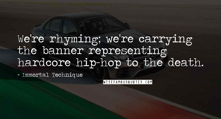 Immortal Technique quotes: We're rhyming; we're carrying the banner representing hardcore hip-hop to the death.