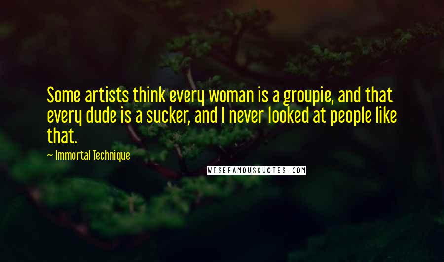 Immortal Technique quotes: Some artists think every woman is a groupie, and that every dude is a sucker, and I never looked at people like that.